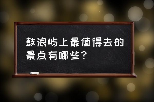 鼓浪屿有什么好玩的地方 鼓浪屿上最值得去的景点有哪些？