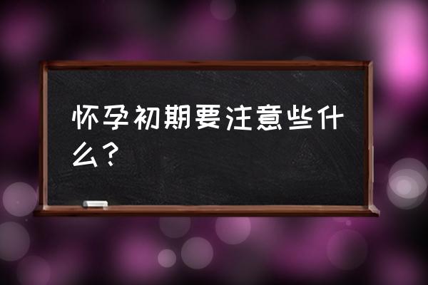 孕妇应注意什么 初期 怀孕初期要注意些什么？