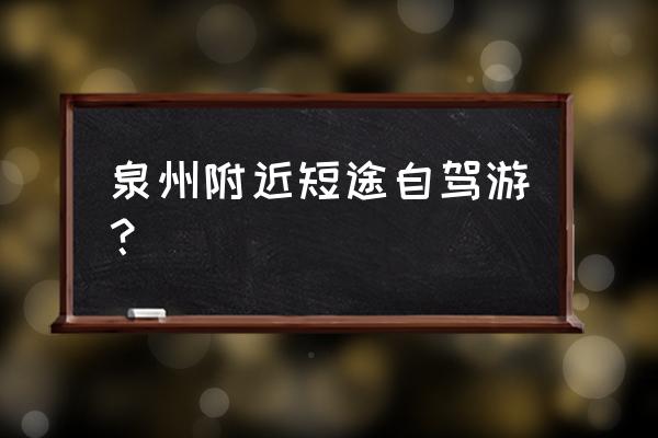 泉州周边自驾游推荐表 泉州附近短途自驾游？