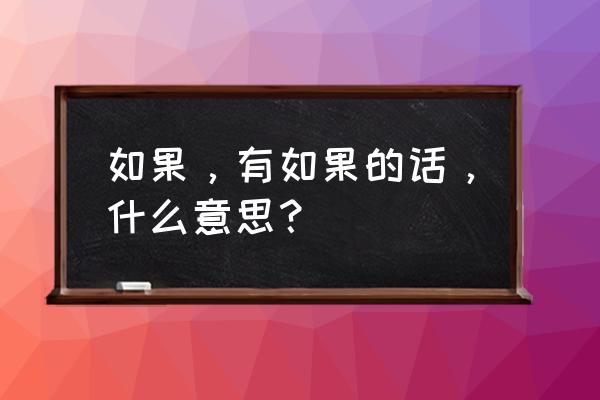 如果有如果啥意思 如果，有如果的话，什么意思？