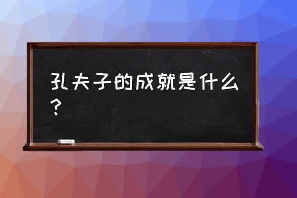 孔子的成就是什么 孔夫子的成就是什么？