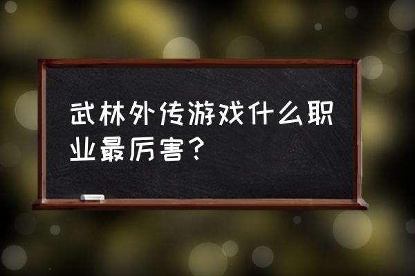 武林外传游戏哪个职业厉害 武林外传游戏什么职业最厉害？