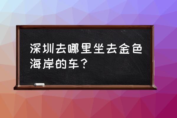 深圳金色海岸 深圳去哪里坐去金色海岸的车？