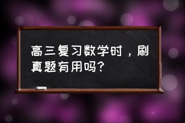 高三数学总复习试卷 高三复习数学时，刷真题有用吗？