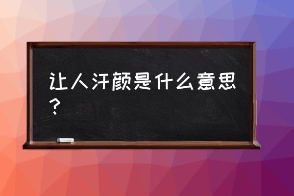 真的让人汗颜的意思是 让人汗颜是什么意思？