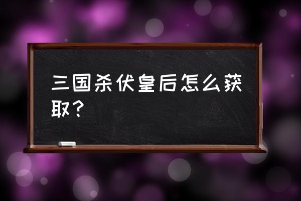 三国杀十周年伏皇后 三国杀伏皇后怎么获取？