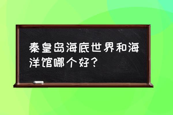 秦皇岛新澳海底世界好玩吗 秦皇岛海底世界和海洋馆哪个好？