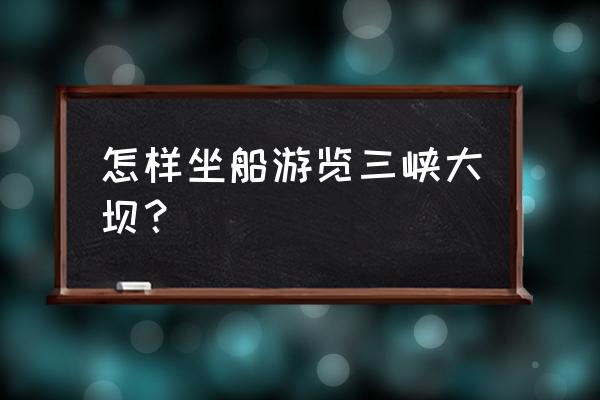 三峡游船沿途看什么 怎样坐船游览三峡大坝？