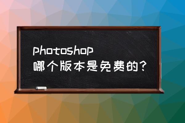 photoshop哪个版本免费 photoshop哪个版本是免费的？