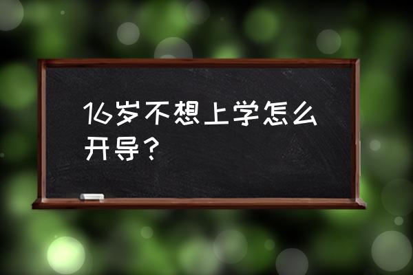 16孩子不想上学怎么办 16岁不想上学怎么开导？