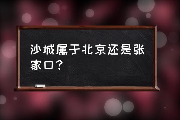 河北张家口沙城 沙城属于北京还是张家口？