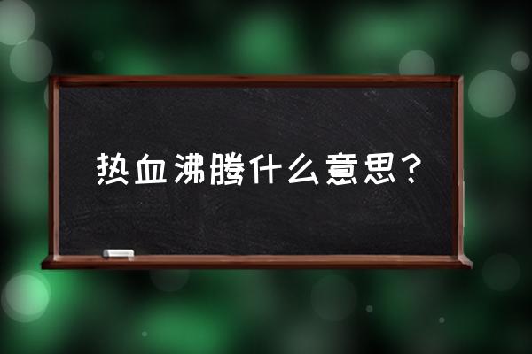 热血沸腾形容什么 热血沸腾什么意思？