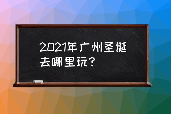 广州一德路附近景点 2021年广州圣诞去哪里玩？