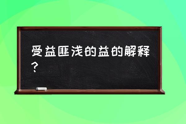 受益匪浅 读fei 受益匪浅的益的解释？