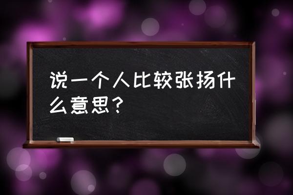 形容一个人张扬的意思 说一个人比较张扬什么意思？