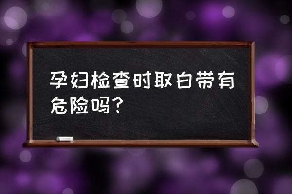 怀孕可以检查白带吗 孕妇检查时取白带有危险吗？