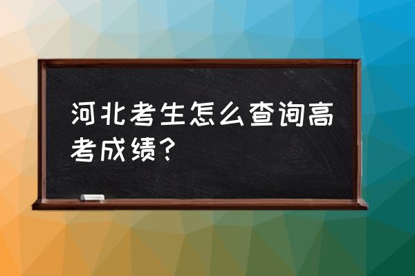 河北高考成绩查询 河北考生怎么查询高考成绩？