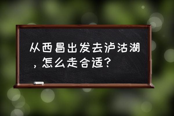 从西昌到泸沽湖怎么走 从西昌出发去泸沽湖，怎么走合适？