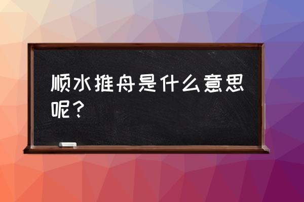 什么叫顺水推舟的意思 顺水推舟是什么意思呢？