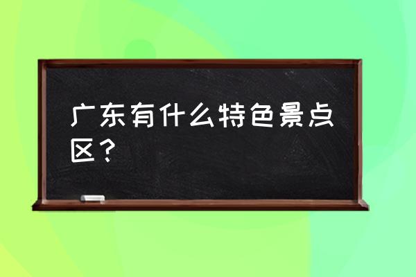 广东旅游景点大全 广东有什么特色景点区？