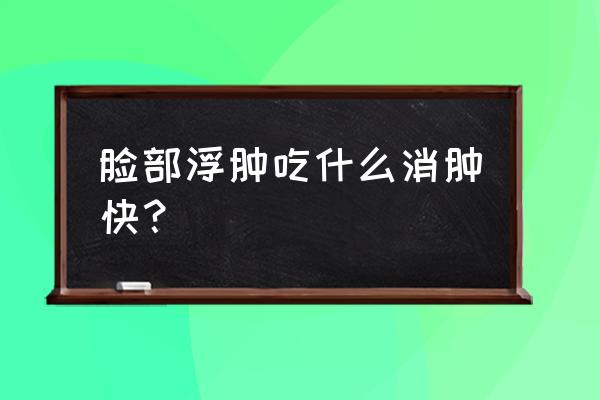 脸肿了怎么消肿快 脸部浮肿吃什么消肿快？