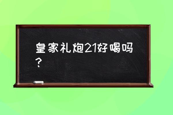 皇家礼炮21年是年份吗 皇家礼炮21好喝吗？