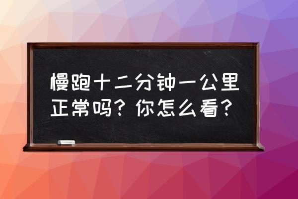 慢跑速度一公里几分钟 慢跑十二分钟一公里正常吗？你怎么看？