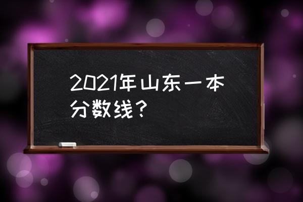 今年山东一本线多少分 2021年山东一本分数线？