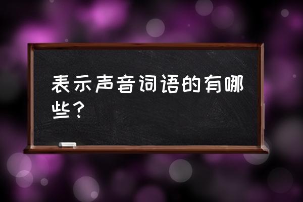 表示声音的词语有哪些 表示声音词语的有哪些？