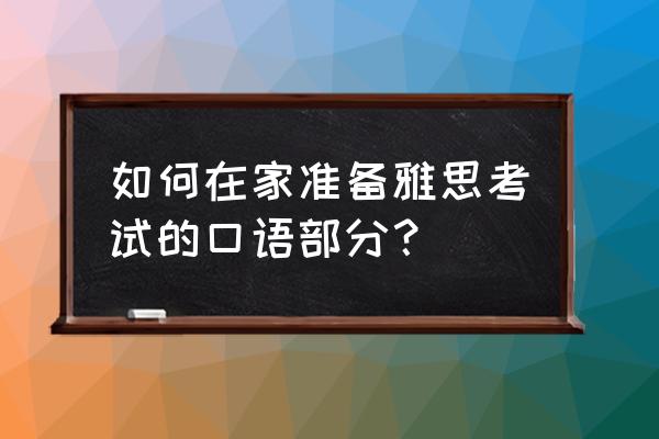 雅思口语对家庭重要的东西 如何在家准备雅思考试的口语部分？