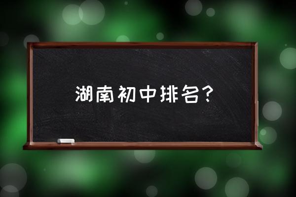 长沙周南中学排名 湖南初中排名？