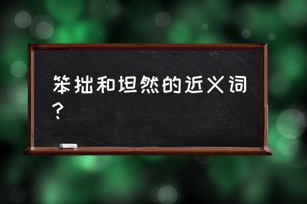 坦然的近义词语 笨拙和坦然的近义词？