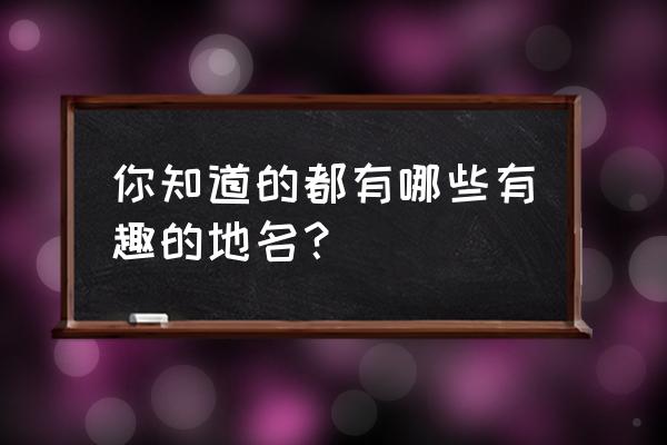 有趣的地名昵称 你知道的都有哪些有趣的地名？