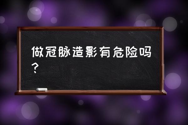 做冠脉造影有危险吗 做冠脉造影有危险吗？