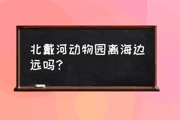 秦皇岛野生动物园在哪个区 北戴河动物园离海边远吗？