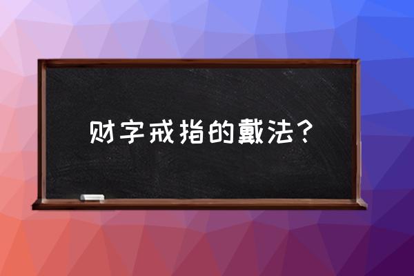 招财戒指戴法 财字戒指的戴法？