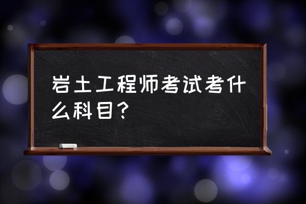 岩土工程师考试科目 岩土工程师考试考什么科目？