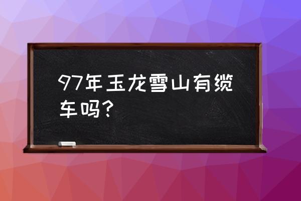 玉龙雪山冰川大索道 97年玉龙雪山有缆车吗？