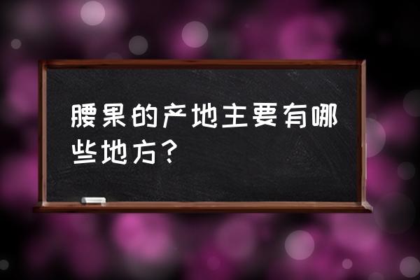 腰果的产地主要有哪些地方 腰果的产地主要有哪些地方？