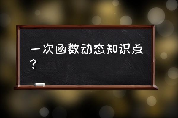 初二一次函数知识点 一次函数动态知识点？