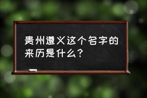 贵州遵义历史简介 贵州遵义这个名字的来历是什么？