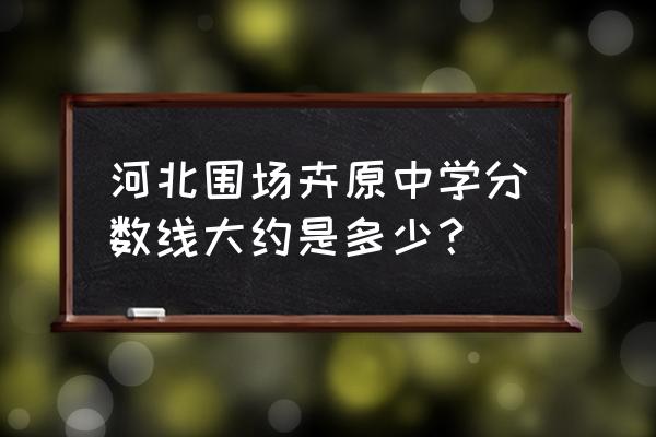 围场卉原中学公众号 河北围场卉原中学分数线大约是多少？