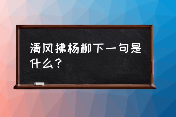 清风拂杨柳后面一句是什么 清风拂杨柳下一句是什么？