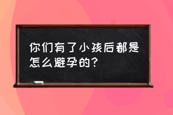 如果已经怀孕怎么避孕 你们有了小孩后都是怎么避孕的？