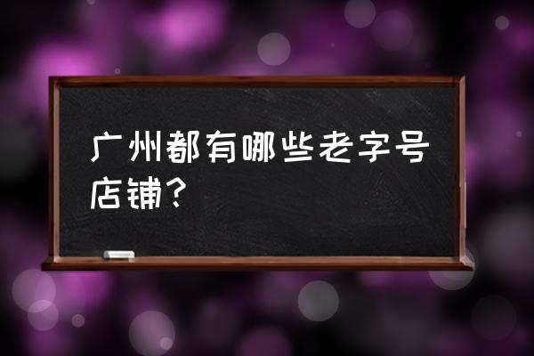 广州老字号品牌 广州都有哪些老字号店铺？