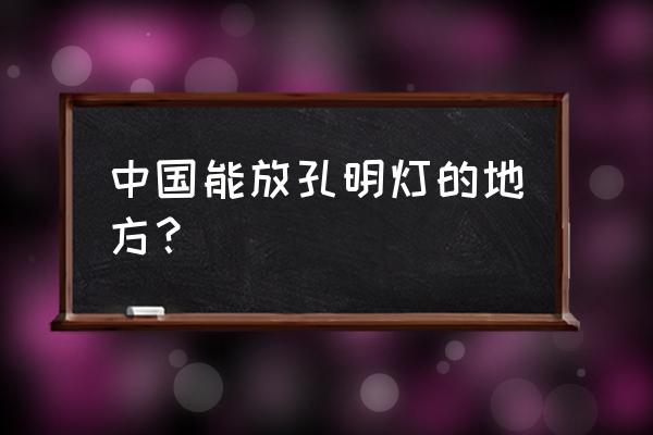 适合放孔明灯的地方 中国能放孔明灯的地方？