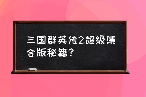 三国群英传2秘籍 三国群英传2超级集合版秘籍？