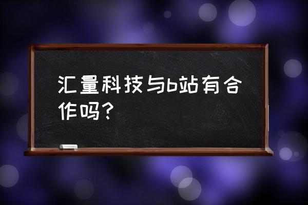 汇量科技值得去吗 汇量科技与b站有合作吗？