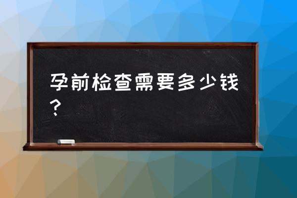 孕前检查项目费用一览表 孕前检查需要多少钱？