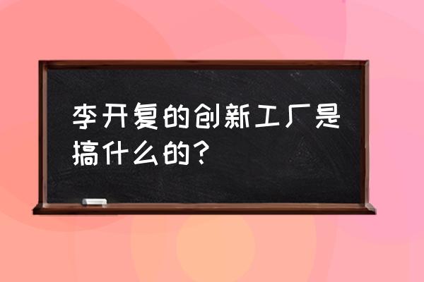 论李开复创新工场 李开复的创新工厂是搞什么的？